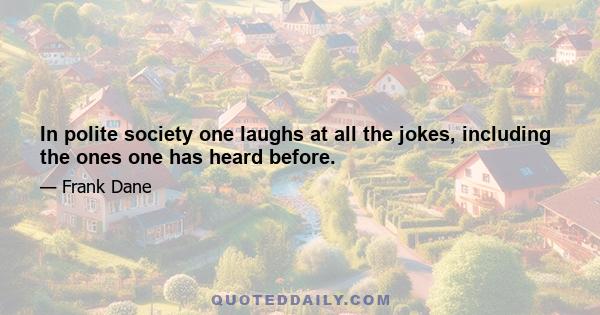 In polite society one laughs at all the jokes, including the ones one has heard before.