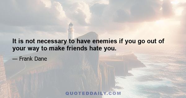 It is not necessary to have enemies if you go out of your way to make friends hate you.