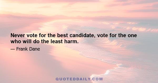 Never vote for the best candidate, vote for the one who will do the least harm.