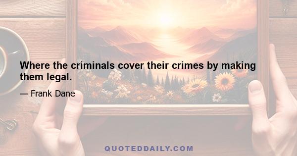 Where the criminals cover their crimes by making them legal.