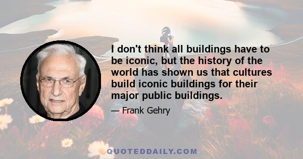 I don't think all buildings have to be iconic, but the history of the world has shown us that cultures build iconic buildings for their major public buildings.