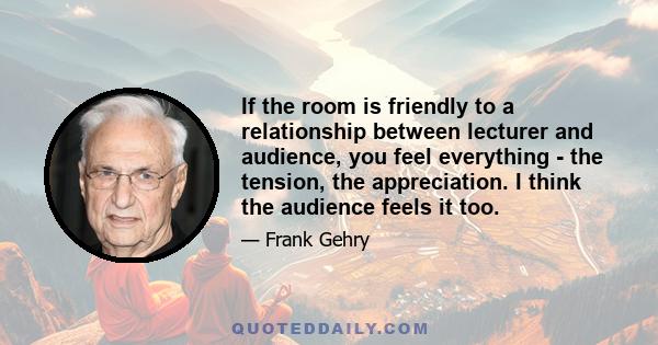 If the room is friendly to a relationship between lecturer and audience, you feel everything - the tension, the appreciation. I think the audience feels it too.