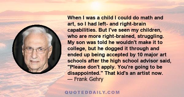 When I was a child I could do math and art, so I had left- and right-brain capabilities. But I've seen my children, who are more right-brained, struggling. My son was told he wouldn't make it to college, but he dogged