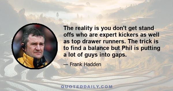 The reality is you don't get stand offs who are expert kickers as well as top drawer runners. The trick is to find a balance but Phil is putting a lot of guys into gaps.