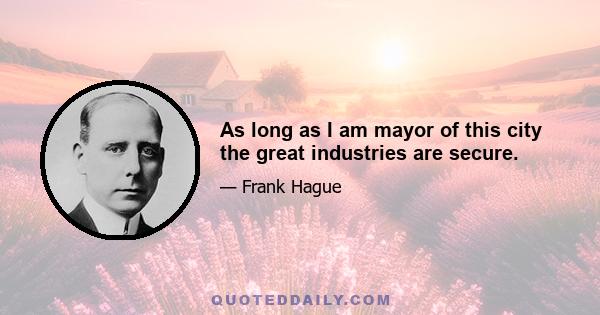 As long as I am mayor of this city the great industries are secure.