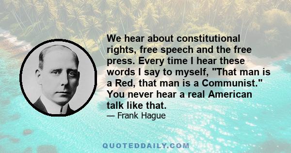 We hear about constitutional rights, free speech and the free press. Every time I hear these words I say to myself, That man is a Red, that man is a Communist. You never hear a real American talk like that.