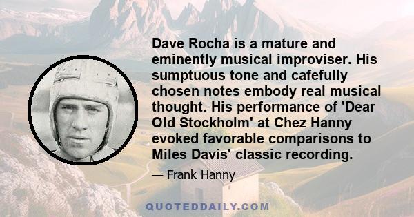 Dave Rocha is a mature and eminently musical improviser. His sumptuous tone and cafefully chosen notes embody real musical thought. His performance of 'Dear Old Stockholm' at Chez Hanny evoked favorable comparisons to