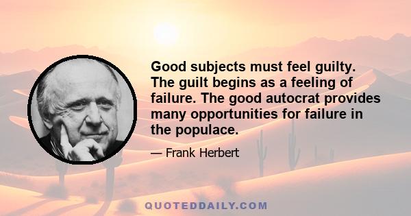 Good subjects must feel guilty. The guilt begins as a feeling of failure. The good autocrat provides many opportunities for failure in the populace.