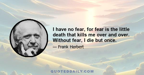 I have no fear, for fear is the little death that kills me over and over. Without fear, I die but once.