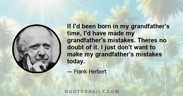 If I'd been born in my grandfather's time, I'd have made my grandfather's mistakes. Theres no doubt of it. I just don't want to make my grandfather's mistakes today.