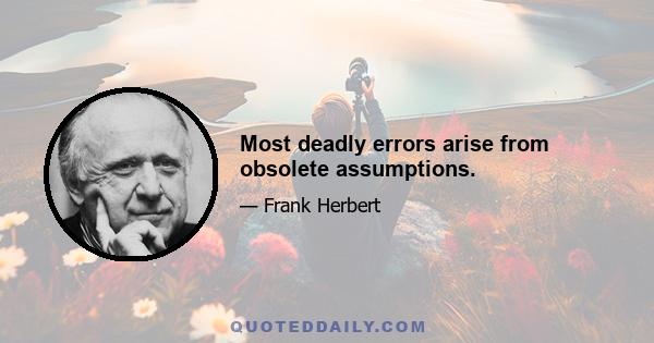 Most deadly errors arise from obsolete assumptions.