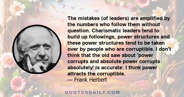 The mistakes (of leaders) are amplified by the numbers who follow them without question. Charismatic leaders tend to build up followings, power structures and these power structures tend to be taken over by people who