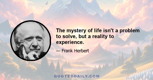 The mystery of life isn't a problem to solve, but a reality to experience.