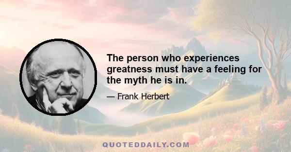 The person who experiences greatness must have a feeling for the myth he is in.