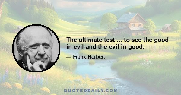 The ultimate test ... to see the good in evil and the evil in good.