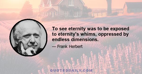 To see eternity was to be exposed to eternity's whims, oppressed by endless dimensions.