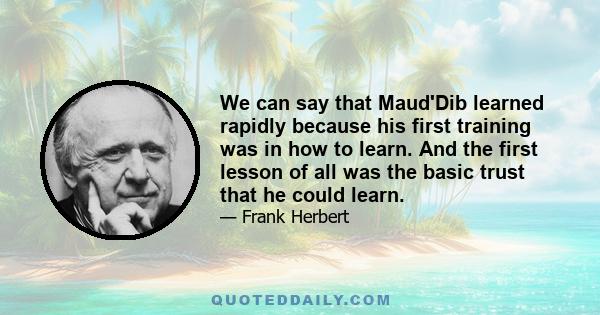 We can say that Maud'Dib learned rapidly because his first training was in how to learn. And the first lesson of all was the basic trust that he could learn.