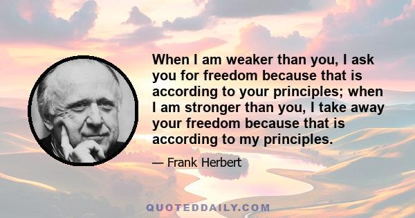 When I am weaker than you, I ask you for freedom because that is according to your principles; when I am stronger than you, I take away your freedom because that is according to my principles.