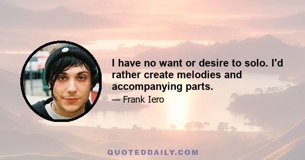 I have no want or desire to solo. I'd rather create melodies and accompanying parts.