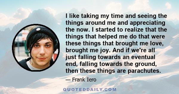 I like taking my time and seeing the things around me and appreciating the now. I started to realize that the things that helped me do that were these things that brought me love, brought me joy. And if we're all just