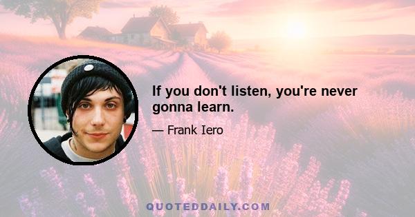 If you don't listen, you're never gonna learn.