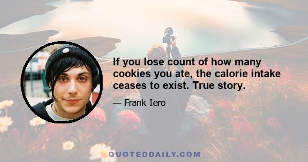 If you lose count of how many cookies you ate, the calorie intake ceases to exist. True story.