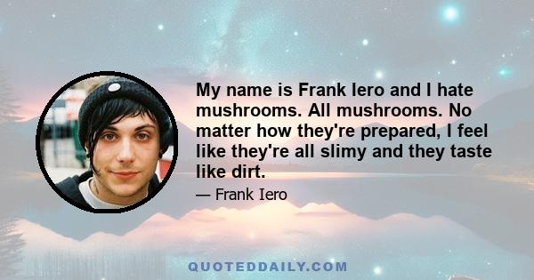 My name is Frank Iero and I hate mushrooms. All mushrooms. No matter how they're prepared, I feel like they're all slimy and they taste like dirt.