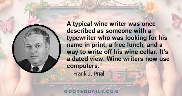 A typical wine writer was once described as someone with a typewriter who was looking for his name in print, a free lunch, and a way to write off his wine cellar. It's a dated view. Wine writers now use computers.