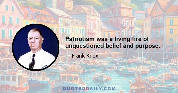 Patriotism was a living fire of unquestioned belief and purpose.