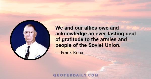 We and our allies owe and acknowledge an ever-lasting debt of gratitude to the armies and people of the Soviet Union.