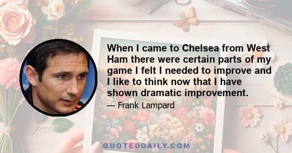 When I came to Chelsea from West Ham there were certain parts of my game I felt I needed to improve and I like to think now that I have shown dramatic improvement.