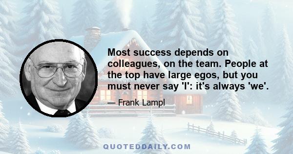 Most success depends on colleagues, on the team. People at the top have large egos, but you must never say 'I': it's always 'we'.