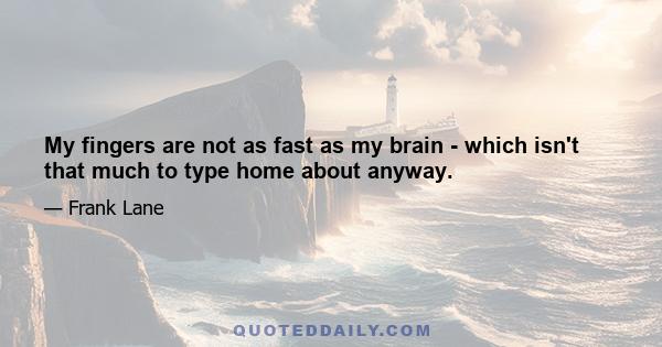 My fingers are not as fast as my brain - which isn't that much to type home about anyway.