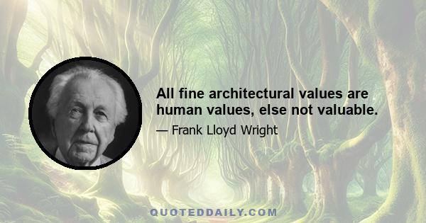 All fine architectural values are human values, else not valuable.