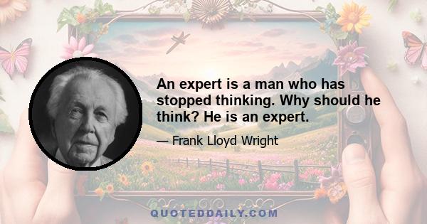 An expert is a man who has stopped thinking. Why should he think? He is an expert.