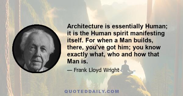 Architecture is essentially Human; it is the Human spirit manifesting itself. For when a Man builds, there, you've got him; you know exactly what, who and how that Man is.