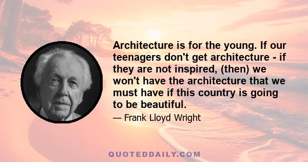 Architecture is for the young. If our teenagers don't get architecture - if they are not inspired, (then) we won't have the architecture that we must have if this country is going to be beautiful.