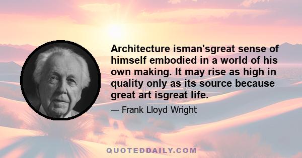 Architecture isman'sgreat sense of himself embodied in a world of his own making. It may rise as high in quality only as its source because great art isgreat life.