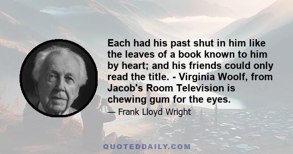 Each had his past shut in him like the leaves of a book known to him by heart; and his friends could only read the title. - Virginia Woolf, from Jacob's Room Television is chewing gum for the eyes.