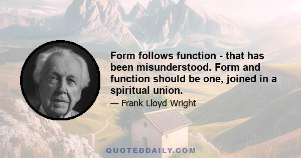 Form follows function - that has been misunderstood. Form and function should be one, joined in a spiritual union.