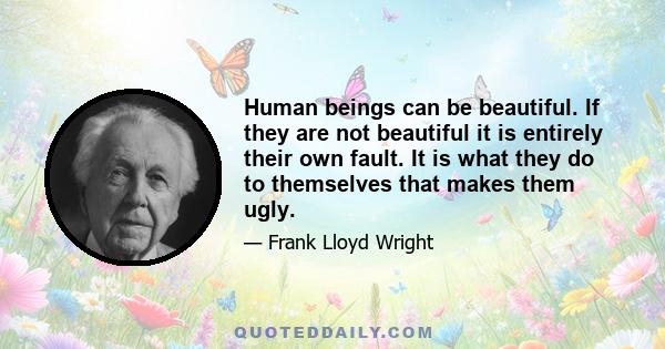 Human beings can be beautiful. If they are not beautiful it is entirely their own fault. It is what they do to themselves that makes them ugly. The longer I live the more beautiful life becomes. If you foolishly ignore