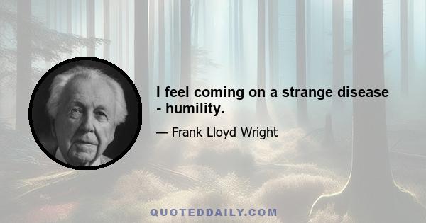 I feel coming on a strange disease - humility.