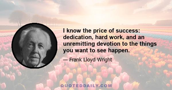 I know the price of success: dedication, hard work, and an unremitting devotion to the things you want to see happen.