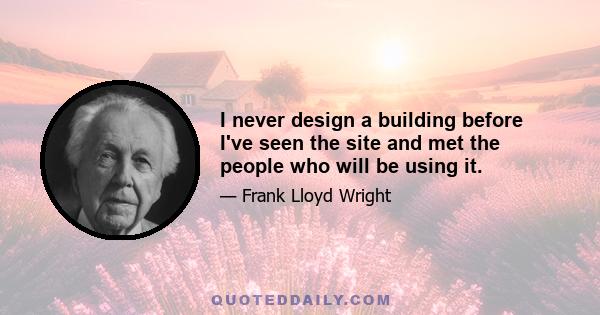 I never design a building before I've seen the site and met the people who will be using it.