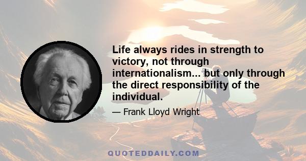 Life always rides in strength to victory, not through internationalism... but only through the direct responsibility of the individual.