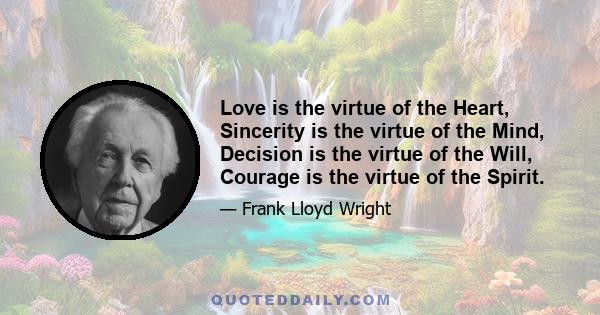 Love is the virtue of the Heart, Sincerity is the virtue of the Mind, Decision is the virtue of the Will, Courage is the virtue of the Spirit.