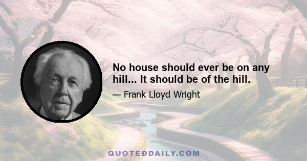 No house should ever be on any hill... It should be of the hill.