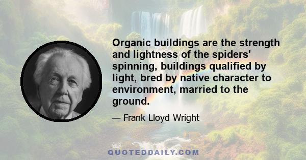 Organic buildings are the strength and lightness of the spiders' spinning, buildings qualified by light, bred by native character to environment, married to the ground.