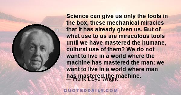 Science can give us only the tools in the box, these mechanical miracles that it has already given us. But of what use to us are miraculous tools until we have mastered the humane, cultural use of them? We do not want