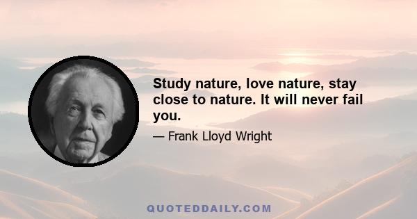 Study nature, love nature, stay close to nature. It will never fail you.